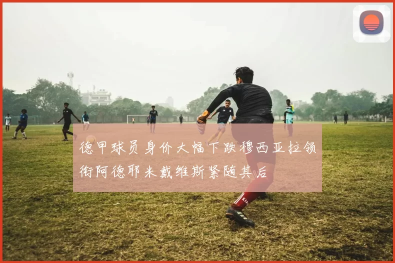 德甲球员身价大幅下跌穆西亚拉领衔阿德耶米戴维斯紧随其后