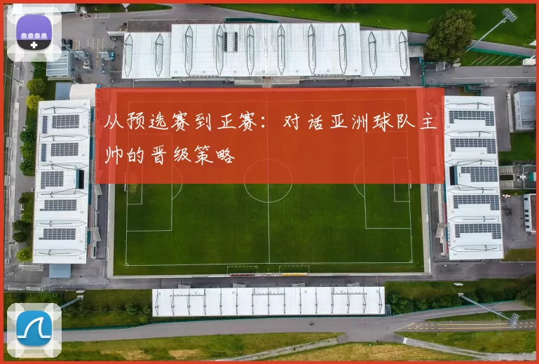 从预选赛到正赛：对话亚洲球队主帅的晋级策略