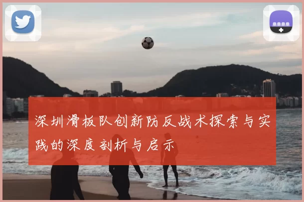 深圳滑板队创新防反战术探索与实践的深度剖析与启示