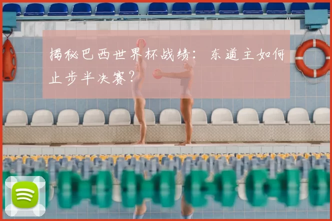 揭秘巴西世界杯战绩：东道主如何止步半决赛？