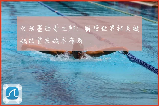 对话墨西哥主帅：解密世界杯关键战的首发战术布局