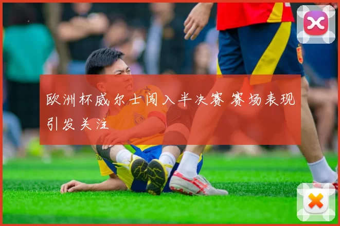 欧洲杯威尔士闯入半决赛 赛场表现引发关注