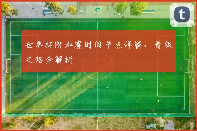 世界杯附加赛时间节点详解，晋级之路全解析