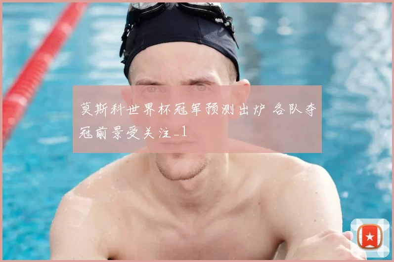 莫斯科世界杯冠军预测出炉 各队夺冠前景受关注_1