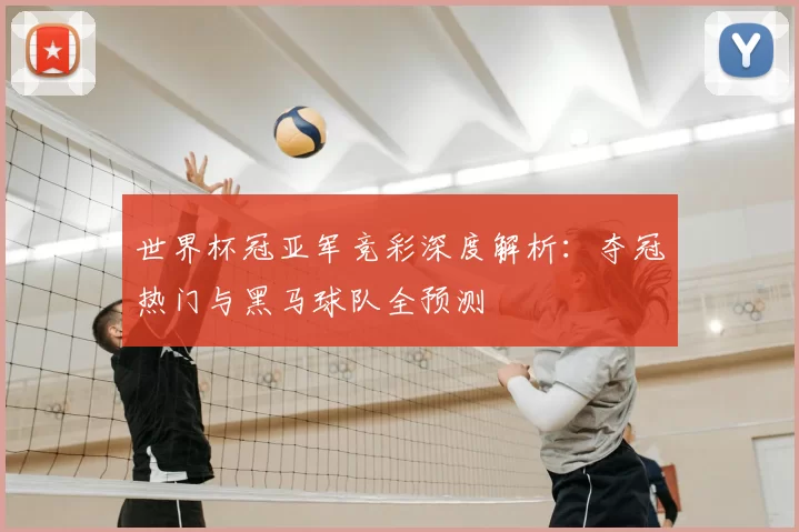 世界杯冠亚军竞彩深度解析：夺冠热门与黑马球队全预测