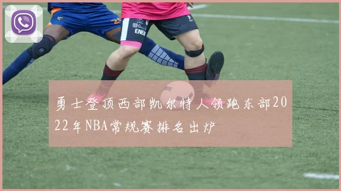 勇士登顶西部凯尔特人领跑东部2022年NBA常规赛排名出炉