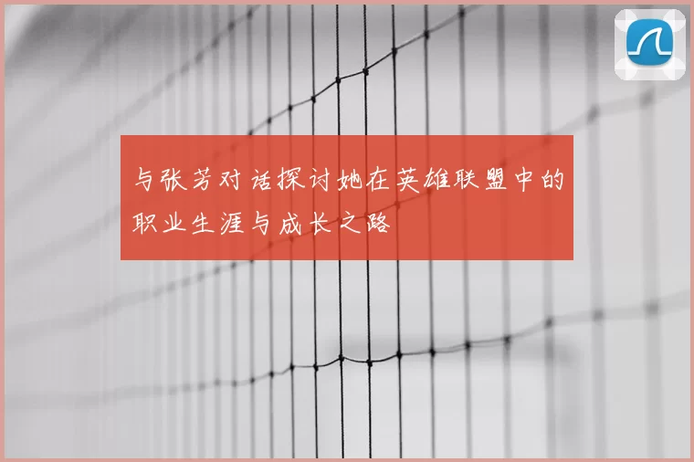 与张芳对话探讨她在英雄联盟中的职业生涯与成长之路