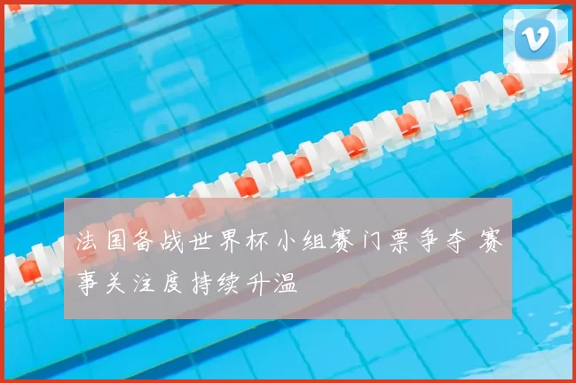 法国备战世界杯小组赛门票争夺 赛事关注度持续升温