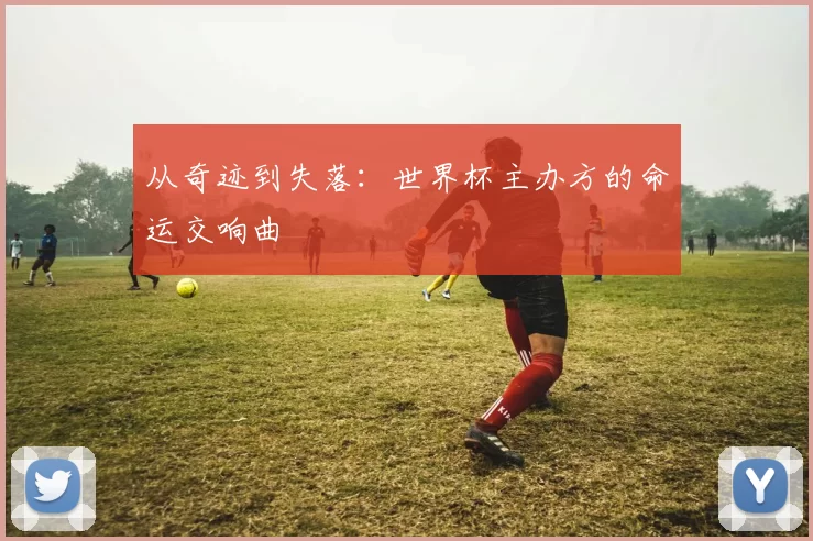 从奇迹到失落：世界杯主办方的命运交响曲