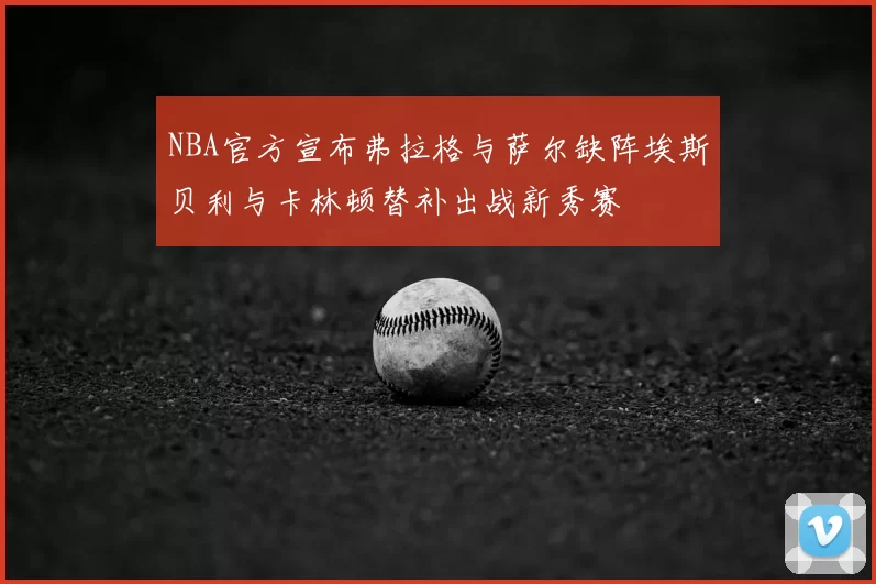 NBA官方宣布弗拉格与萨尔缺阵埃斯贝利与卡林顿替补出战新秀赛