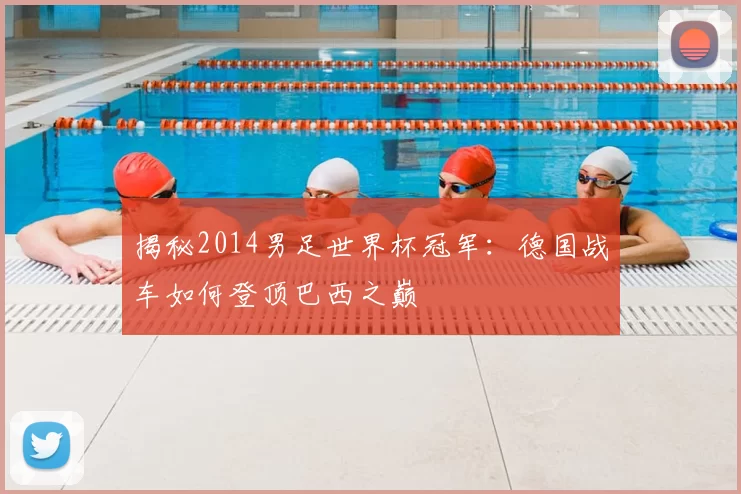 揭秘2014男足世界杯冠军：德国战车如何登顶巴西之巅