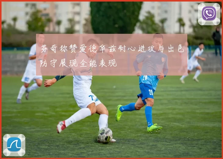 芬奇称赞爱德华兹耐心进攻与出色防守展现全能表现