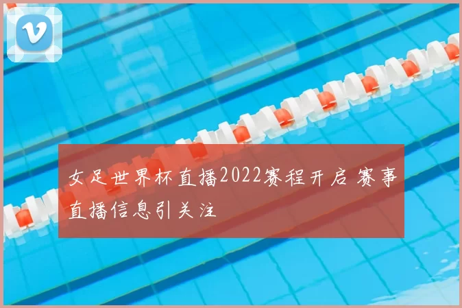 女足世界杯直播2022赛程开启 赛事直播信息引关注