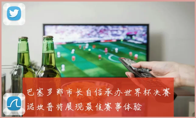 巴塞罗那市长自信承办世界杯决赛诺坎普将展现最佳赛事体验