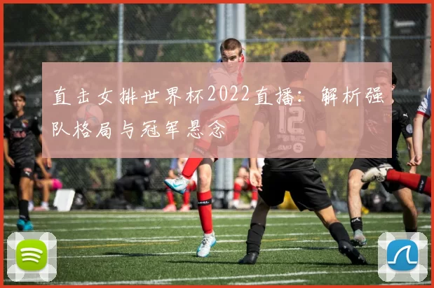 直击女排世界杯2022直播：解析强队格局与冠军悬念