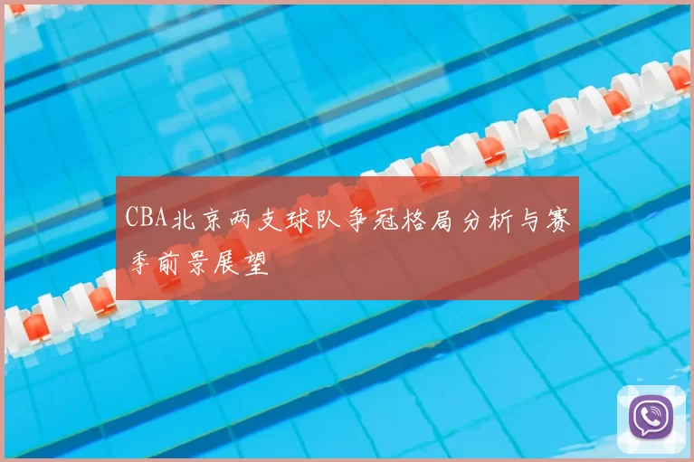 CBA北京两支球队争冠格局分析与赛季前景展望