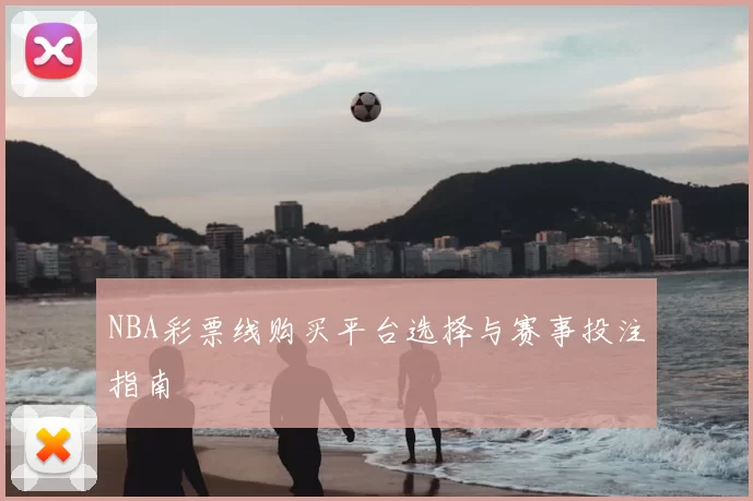 NBA彩票线购买平台选择与赛事投注指南