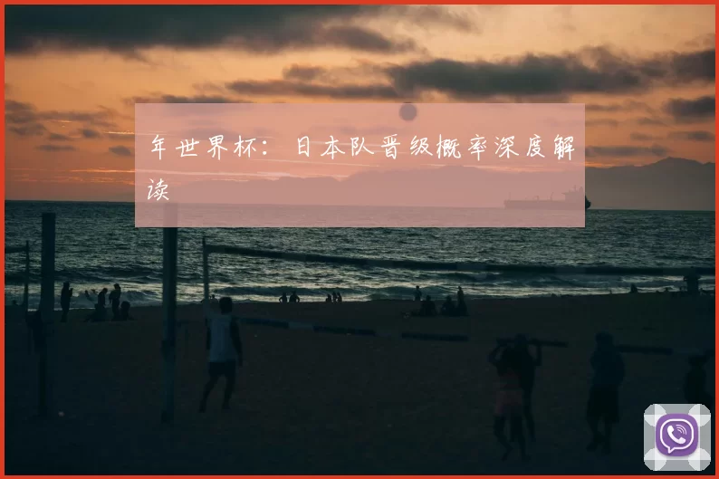 年世界杯：日本队晋级概率深度解读