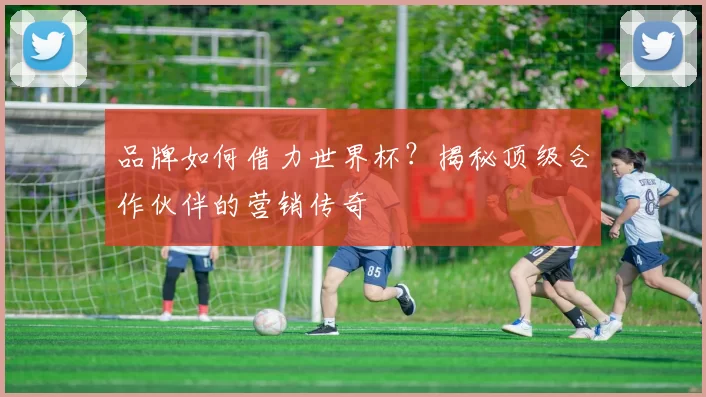 品牌如何借力世界杯？揭秘顶级合作伙伴的营销传奇