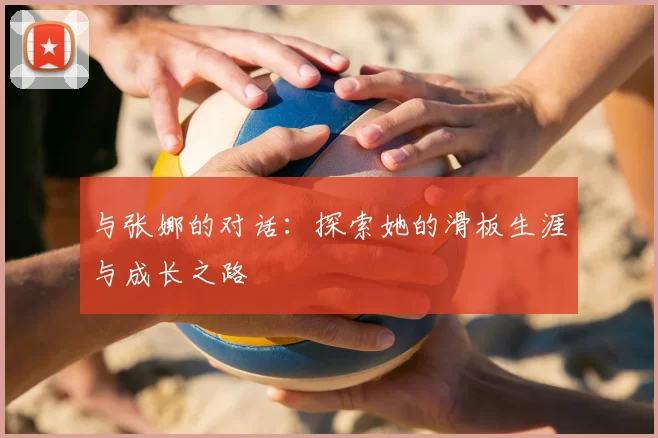 与张娜的对话：探索她的滑板生涯与成长之路