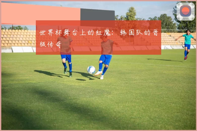 世界杯舞台上的红魔：韩国队的晋级传奇