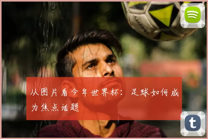 从图片看今年世界杯：足球如何成为焦点话题