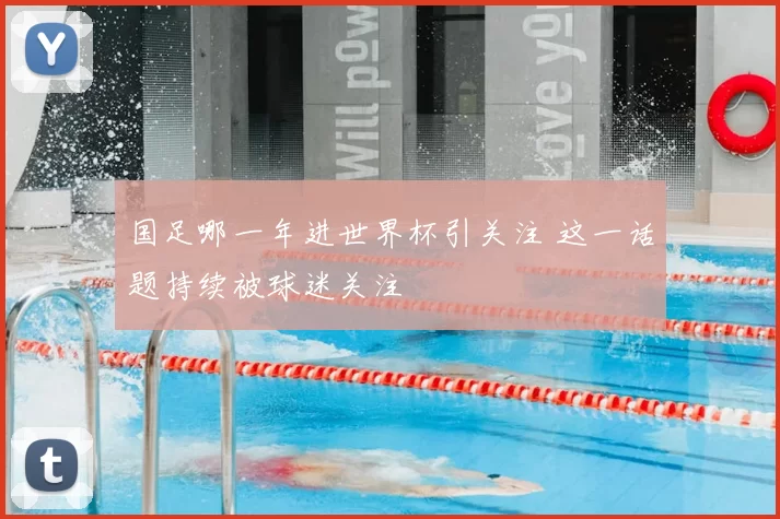 国足哪一年进世界杯引关注 这一话题持续被球迷关注