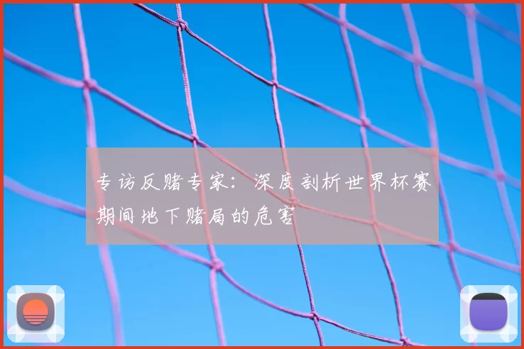 专访反赌专家：深度剖析世界杯赛期间地下赌局的危害