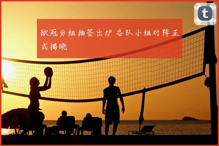 欧冠分组抽签出炉 各队小组对阵正式揭晓