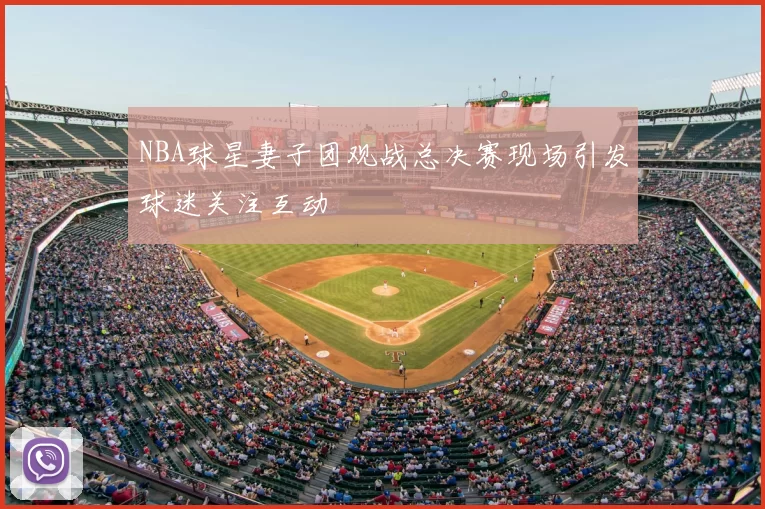 NBA球星妻子团观战总决赛现场引发球迷关注互动