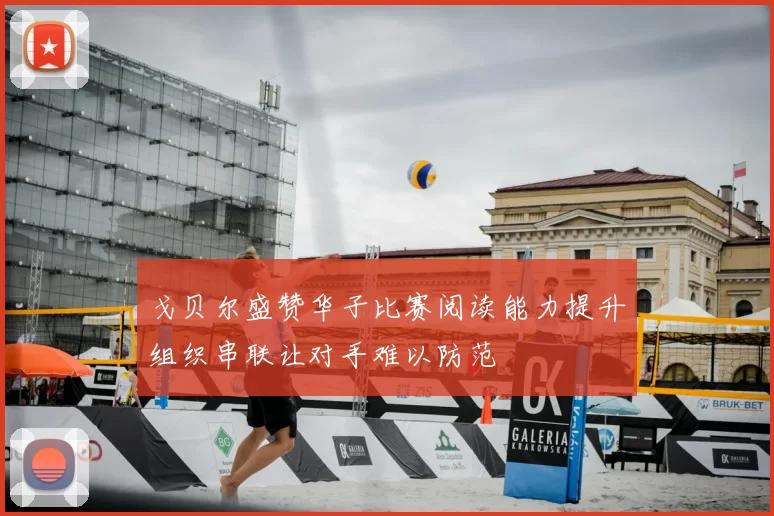 戈贝尔盛赞华子比赛阅读能力提升组织串联让对手难以防范