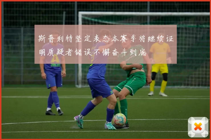 斯普利特坚定表态本赛季将继续证明质疑者错误不懈奋斗到底