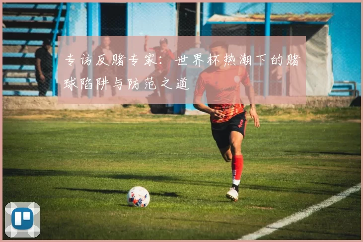 专访反赌专家：世界杯热潮下的赌球陷阱与防范之道