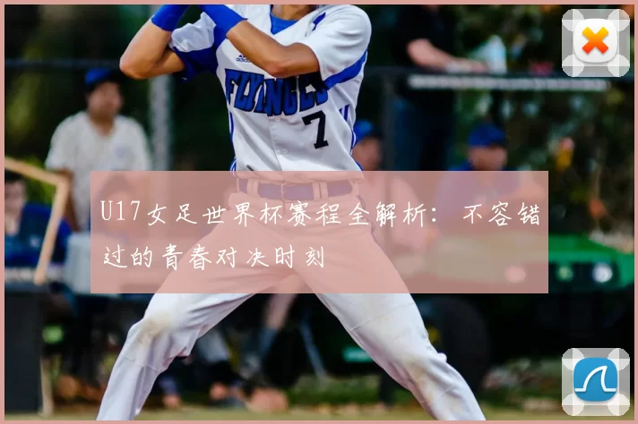 U17女足世界杯赛程全解析：不容错过的青春对决时刻