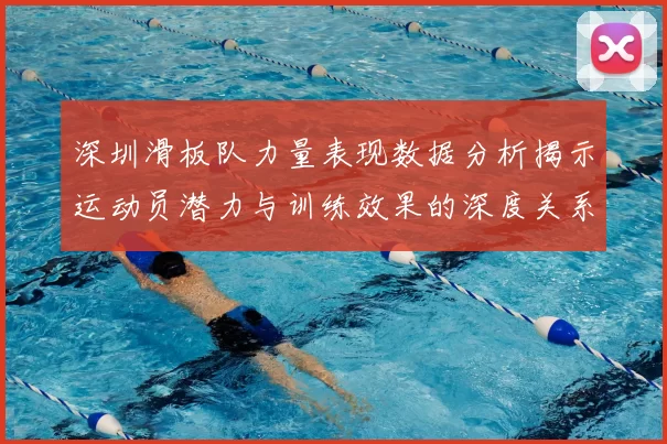 深圳滑板队力量表现数据分析揭示运动员潜力与训练效果的深度关系