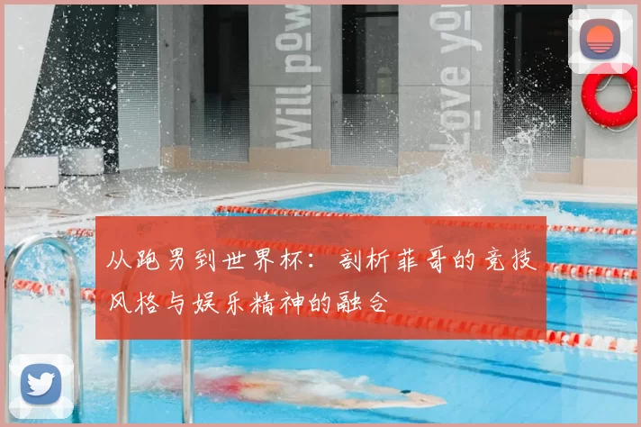 从跑男到世界杯：剖析菲哥的竞技风格与娱乐精神的融合