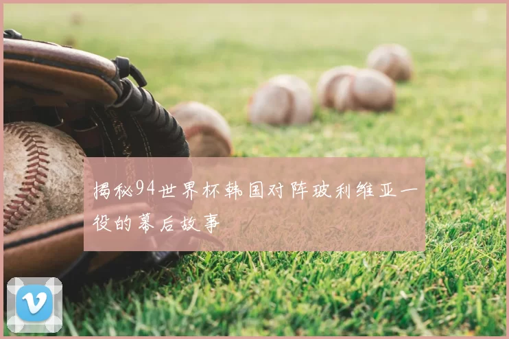 揭秘94世界杯韩国对阵玻利维亚一役的幕后故事