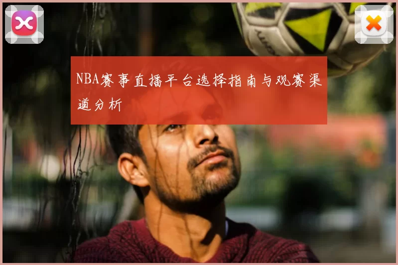 NBA赛事直播平台选择指南与观赛渠道分析