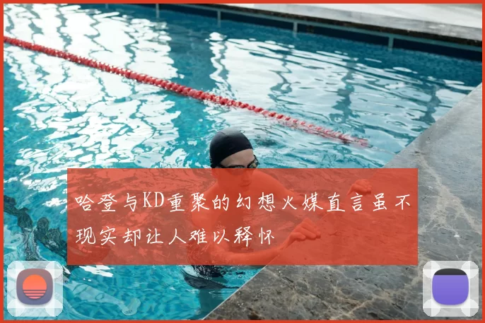 哈登与KD重聚的幻想火媒直言虽不现实却让人难以释怀