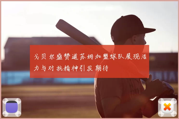 戈贝尔盛赞道苏姆加盟球队展现活力与对抗精神引发期待