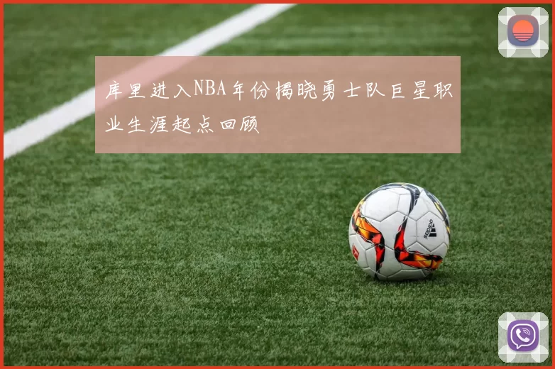 库里进入NBA年份揭晓勇士队巨星职业生涯起点回顾