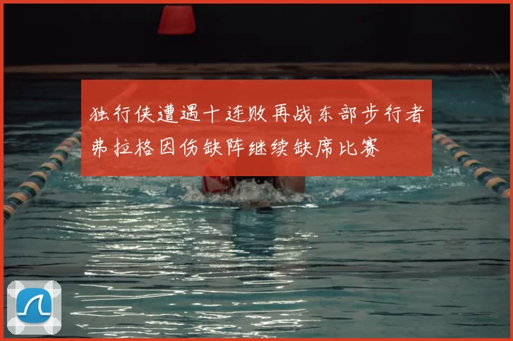 独行侠遭遇十连败再战东部步行者弗拉格因伤缺阵继续缺席比赛