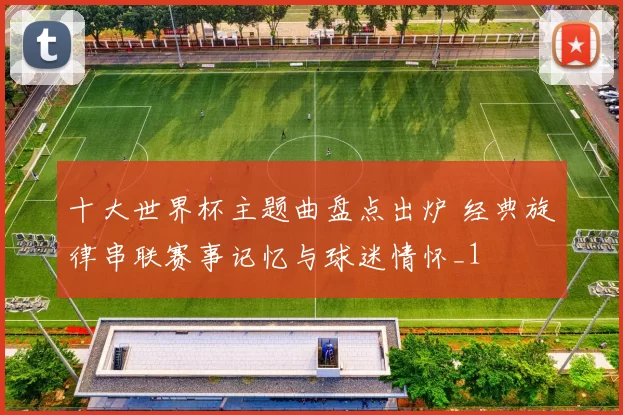 十大世界杯主题曲盘点出炉 经典旋律串联赛事记忆与球迷情怀_1