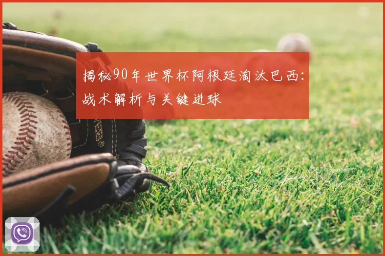 揭秘90年世界杯阿根廷淘汰巴西：战术解析与关键进球