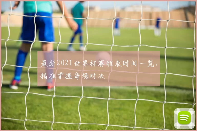最新2021世界杯赛程表时间一览，精准掌握每场对决