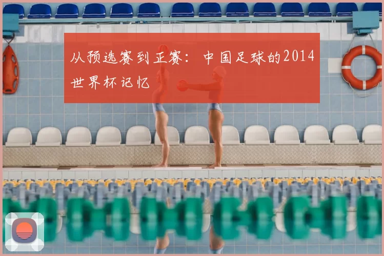 从预选赛到正赛：中国足球的2014世界杯记忆