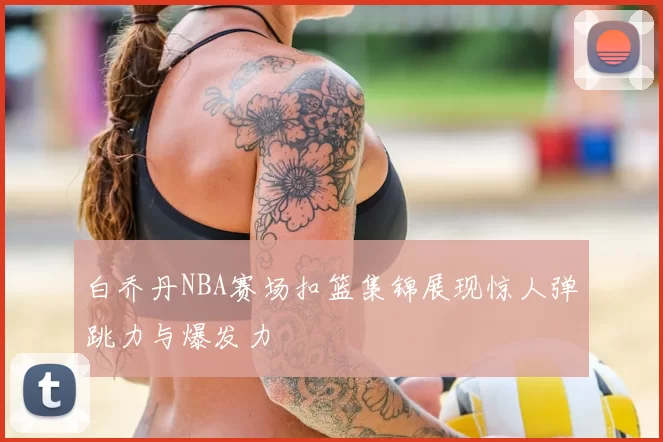 白乔丹NBA赛场扣篮集锦展现惊人弹跳力与爆发力
