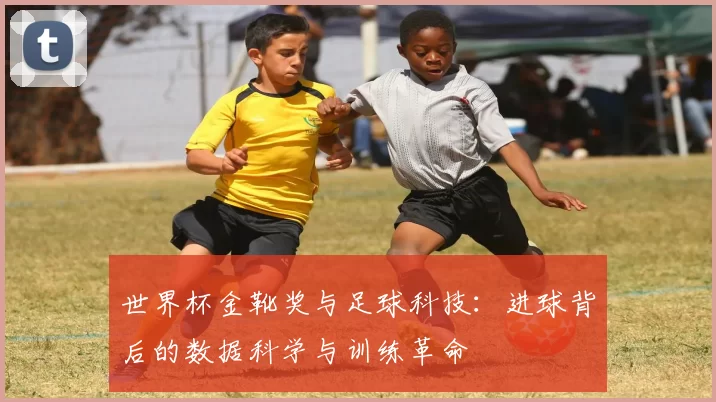 世界杯金靴奖与足球科技：进球背后的数据科学与训练革命
