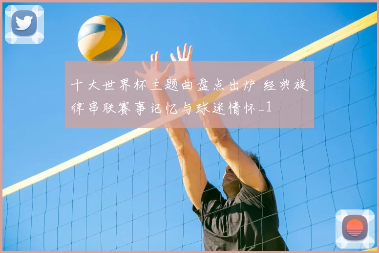 十大世界杯主题曲盘点出炉 经典旋律串联赛事记忆与球迷情怀_1