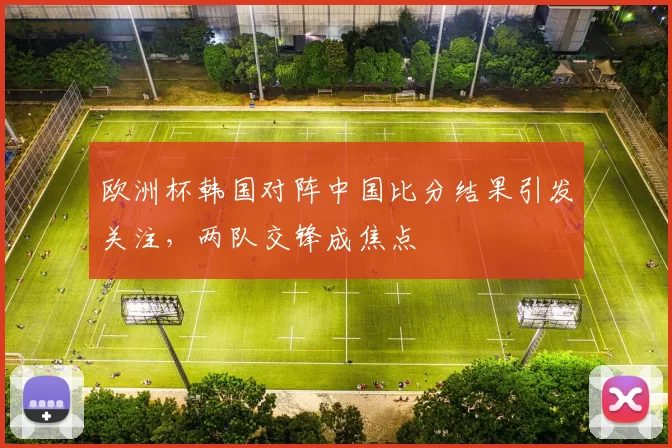 欧洲杯韩国对阵中国比分结果引发关注，两队交锋成焦点